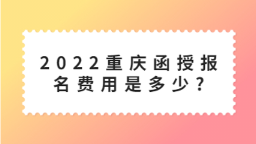 2022重庆函授学历报名费用是多少?